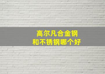 高尔凡合金钢和不锈钢哪个好