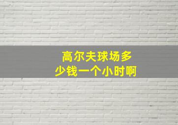 高尔夫球场多少钱一个小时啊