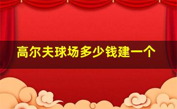 高尔夫球场多少钱建一个