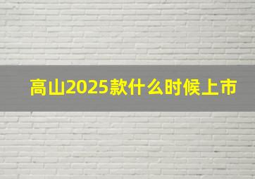 高山2025款什么时候上市