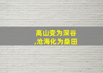 高山变为深谷,沧海化为桑田