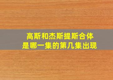 高斯和杰斯提斯合体是哪一集的第几集出现