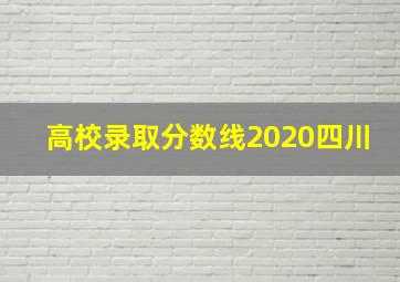 高校录取分数线2020四川