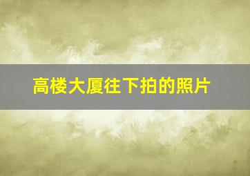 高楼大厦往下拍的照片