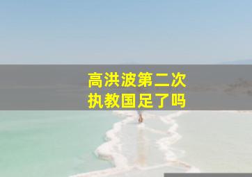 高洪波第二次执教国足了吗