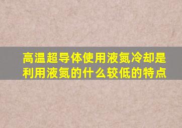 高温超导体使用液氮冷却是利用液氮的什么较低的特点