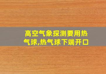 高空气象探测要用热气球,热气球下端开口