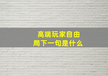 高端玩家自由局下一句是什么