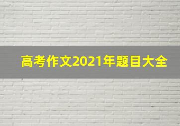 高考作文2021年题目大全