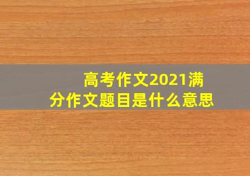 高考作文2021满分作文题目是什么意思