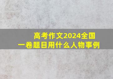 高考作文2024全国一卷题目用什么人物事例