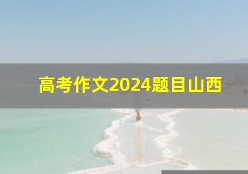 高考作文2024题目山西