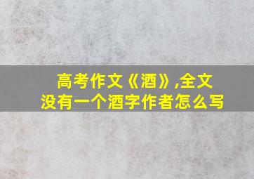 高考作文《酒》,全文没有一个酒字作者怎么写