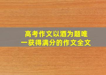 高考作文以酒为题唯一获得满分的作文全文