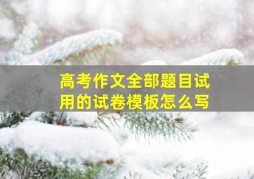 高考作文全部题目试用的试卷模板怎么写