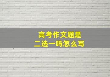 高考作文题是二选一吗怎么写