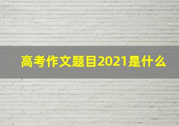 高考作文题目2021是什么