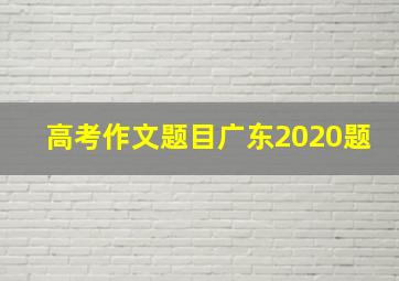 高考作文题目广东2020题