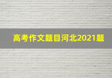 高考作文题目河北2021题