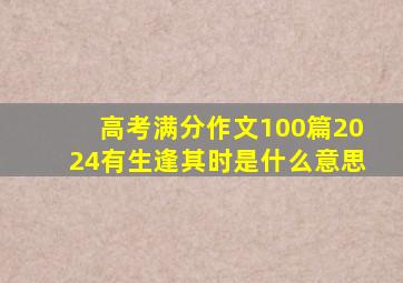 高考满分作文100篇2024有生逢其时是什么意思