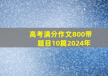 高考满分作文800带题目10篇2024年