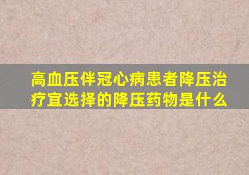 高血压伴冠心病患者降压治疗宜选择的降压药物是什么