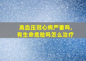 高血压冠心病严重吗,有生命危险吗怎么治疗