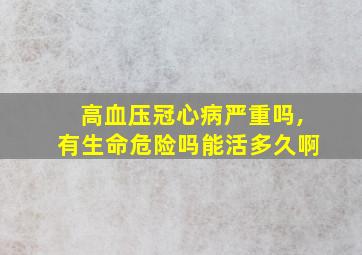 高血压冠心病严重吗,有生命危险吗能活多久啊