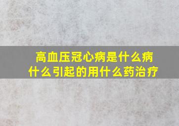 高血压冠心病是什么病什么引起的用什么药治疗