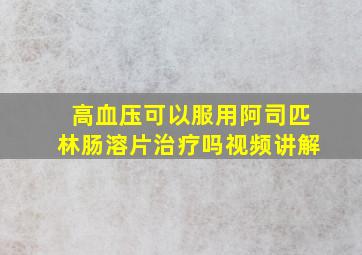 高血压可以服用阿司匹林肠溶片治疗吗视频讲解