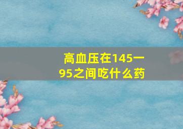 高血压在145一95之间吃什么药