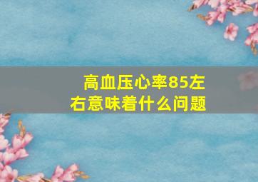 高血压心率85左右意味着什么问题