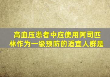 高血压患者中应使用阿司匹林作为一级预防的适宜人群是