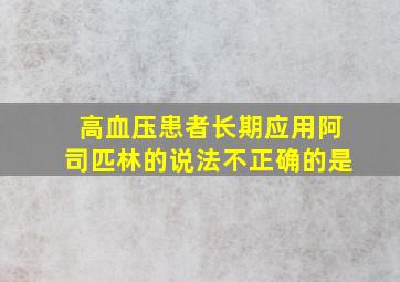 高血压患者长期应用阿司匹林的说法不正确的是