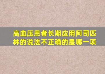 高血压患者长期应用阿司匹林的说法不正确的是哪一项