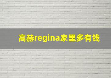 高赫regina家里多有钱