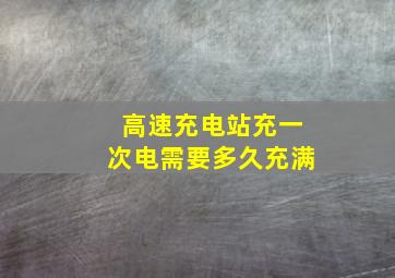 高速充电站充一次电需要多久充满