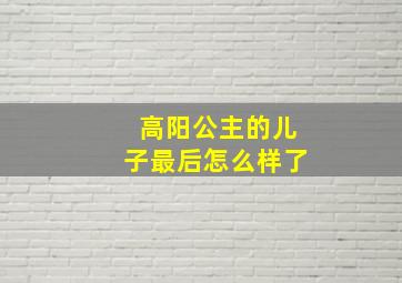 高阳公主的儿子最后怎么样了