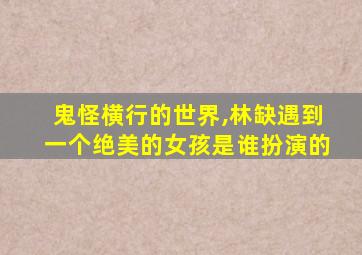 鬼怪横行的世界,林缺遇到一个绝美的女孩是谁扮演的