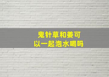 鬼针草和姜可以一起泡水喝吗