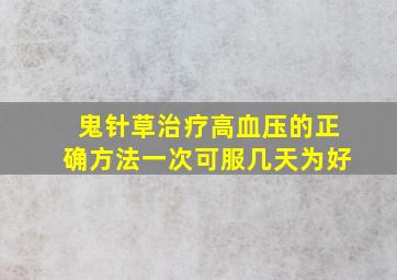 鬼针草治疗高血压的正确方法一次可服几天为好