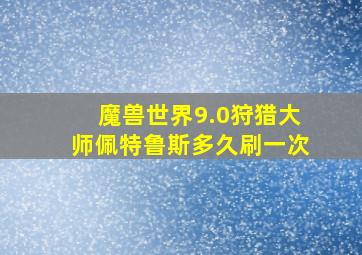 魔兽世界9.0狩猎大师佩特鲁斯多久刷一次