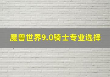 魔兽世界9.0骑士专业选择