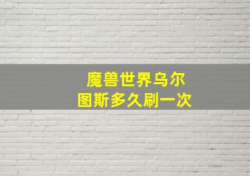 魔兽世界乌尔图斯多久刷一次