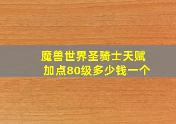 魔兽世界圣骑士天赋加点80级多少钱一个