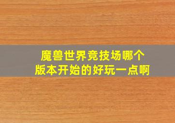 魔兽世界竞技场哪个版本开始的好玩一点啊