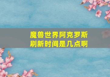 魔兽世界阿克罗斯刷新时间是几点啊