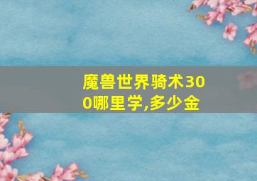 魔兽世界骑术300哪里学,多少金