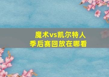 魔术vs凯尔特人季后赛回放在哪看