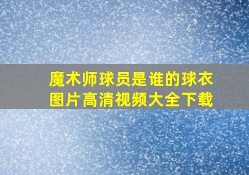 魔术师球员是谁的球衣图片高清视频大全下载